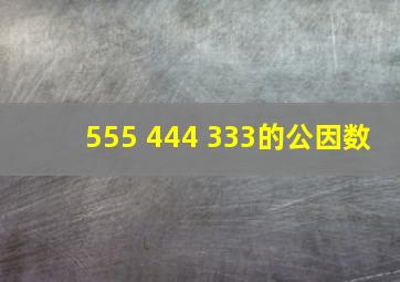 555 444 333的公因数